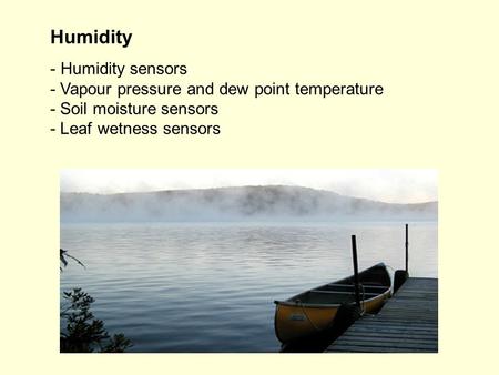 Humidity - Humidity sensors - Vapour pressure and dew point temperature - Soil moisture sensors - Leaf wetness sensors.