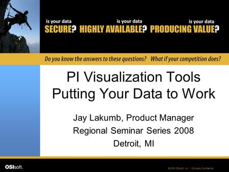 © 2008 OSIsoft, Inc. | Company Confidential PI Visualization Tools Putting Your Data to Work Jay Lakumb, Product Manager Regional Seminar Series 2008 Detroit,