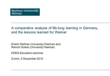 A comparative analysis of life-long learning in Germany, and the lessons learned for Weimar Kristin Wellner (University Weimar) and Ramón Sotelo (University.