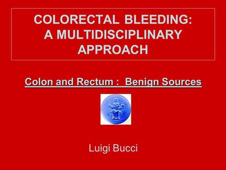 COLORECTAL BLEEDING: A MULTIDISCIPLINARY APPROACH Colon and Rectum : Benign Sources Luigi Bucci.