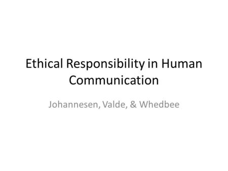 Ethical Responsibility in Human Communication Johannesen, Valde, & Whedbee.