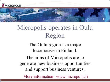 Micropolis operates in Oulu Region The Oulu region is a major locomotive in Finland. The aims of Micropolis are to generate new business opportunities.