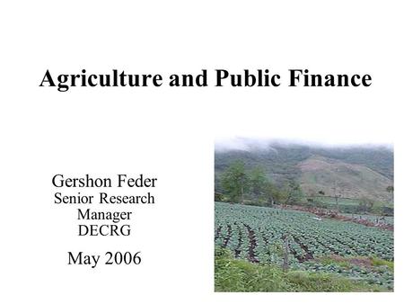 Agriculture and Public Finance Gershon Feder Senior Research Manager DECRG May 2006.