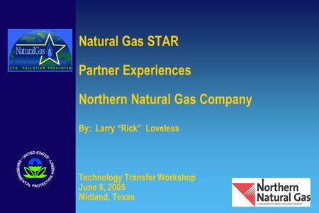 Natural Gas STAR Partner Experiences Northern Natural Gas Company By: Larry “Rick” Loveless Technology Transfer Workshop June 8, 2005 Midland, Texas.