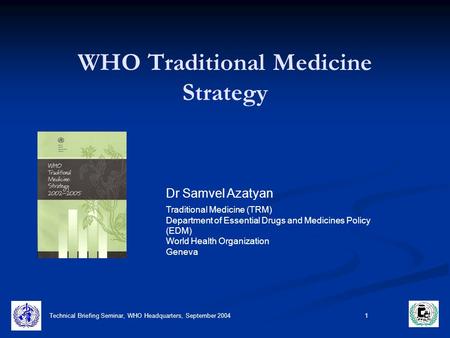 Technical Briefing Seminar, WHO Headquarters, September 2004 1 WHO Traditional Medicine Strategy Dr Samvel Azatyan Traditional Medicine (TRM) Department.