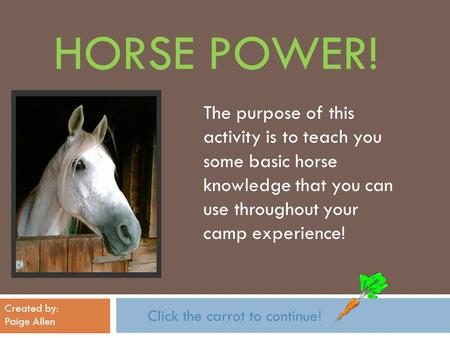 HORSE POWER! Click the carrot to continue! The purpose of this activity is to teach you some basic horse knowledge that you can use throughout your camp.