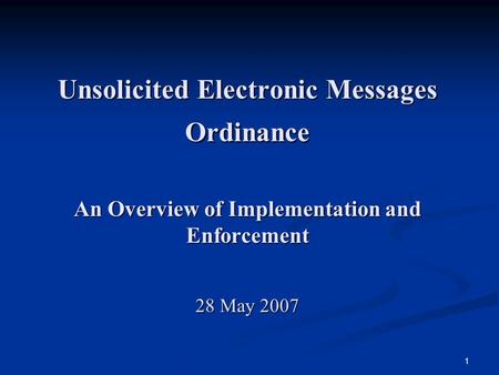 1 Unsolicited Electronic Messages Ordinance An Overview of Implementation and Enforcement 28 May 2007.