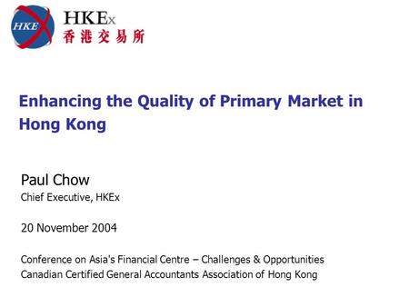 Enhancing the Quality of Primary Market in Hong Kong Paul Chow Chief Executive, HKEx 20 November 2004 Conference on Asia's Financial Centre – Challenges.