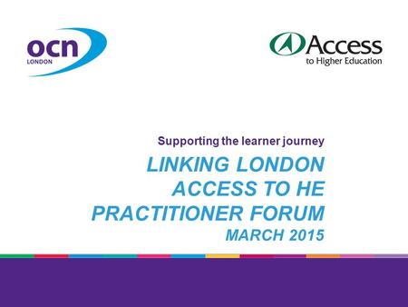 LINKING LONDON ACCESS TO HE PRACTITIONER FORUM MARCH 2015 Supporting the learner journey.
