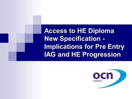 Access to HE Diploma New Specification - Implications for Pre Entry IAG and HE Progression.