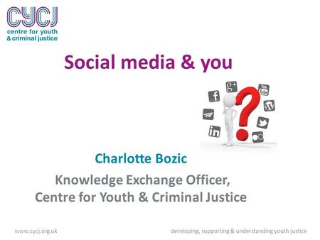 Social media & you Charlotte Bozic Knowledge Exchange Officer, Centre for Youth & Criminal Justice www.cycj.org.ukdeveloping, supporting & understanding.