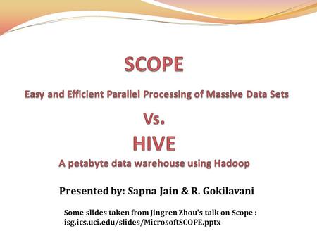 Presented by: Sapna Jain & R. Gokilavani Some slides taken from Jingren Zhou's talk on Scope : isg.ics.uci.edu/slides/MicrosoftSCOPE.pptx.