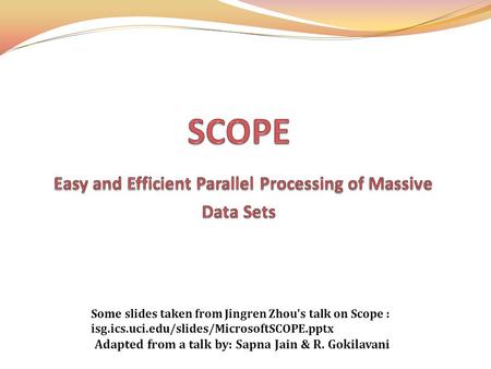 Adapted from a talk by: Sapna Jain & R. Gokilavani Some slides taken from Jingren Zhou's talk on Scope : isg.ics.uci.edu/slides/MicrosoftSCOPE.pptx.