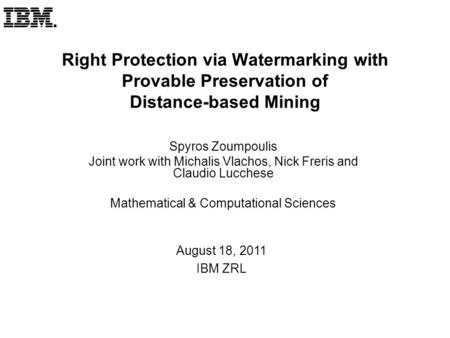 Right Protection via Watermarking with Provable Preservation of Distance-based Mining Spyros Zoumpoulis Joint work with Michalis Vlachos, Nick Freris and.