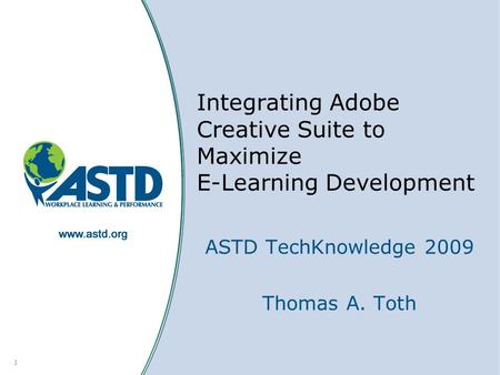 1 Integrating Adobe Creative Suite to Maximize E-Learning Development ASTD TechKnowledge 2009 Thomas A. Toth.