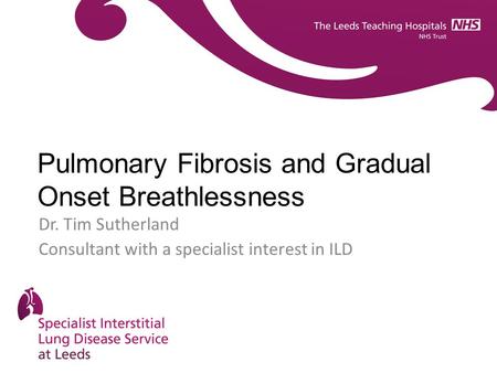 Pulmonary Fibrosis and Gradual Onset Breathlessness Dr. Tim Sutherland Consultant with a specialist interest in ILD.
