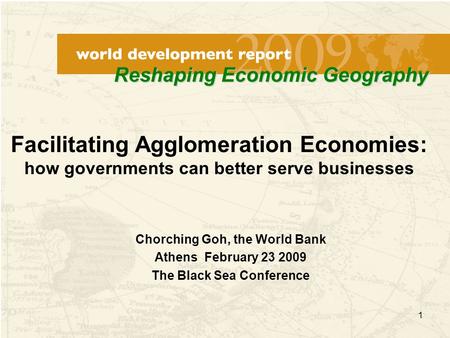 1 Chorching Goh, the World Bank Athens February 23 2009 The Black Sea Conference Facilitating Agglomeration Economies: how governments can better serve.