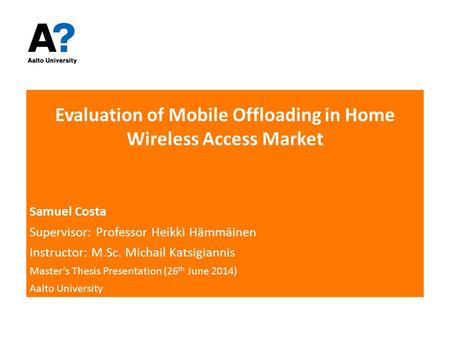 Evaluation of Mobile Offloading in Home Wireless Access Market Samuel Costa Supervisor: Professor Heikki Hämmäinen Instructor: M.Sc. Michail Katsigiannis.