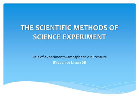 THE SCIENTIFIC METHODS OF SCIENCE EXPERIMENT Title of experiment: Atmospheric Air Pressure BY : Janice Liman 6B.