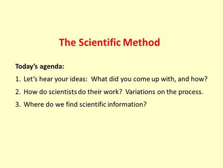 The Scientific Method Today’s agenda: 1.Let’s hear your ideas: What did you come up with, and how? 2.How do scientists do their work? Variations on the.