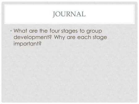 JOURNAL What are the four stages to group development? Why are each stage important?