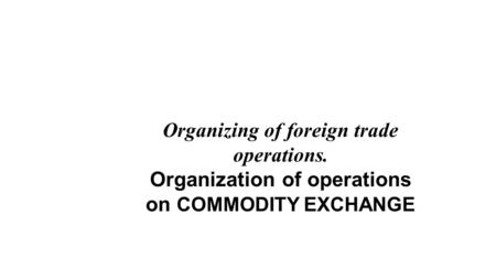 Organizing of foreign trade operations. Organization of operations on COMMODITY EXCHANGE.
