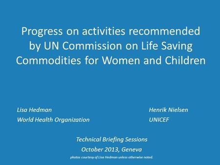 Progress on activities recommended by UN Commission on Life Saving Commodities for Women and Children Lisa HedmanHenrik Nielsen World Health OrganizationUNICEF.