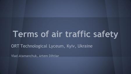 Terms of air traffic safety ORT Technological Lyceum, Kyiv, Ukraine Vlad Atamanchuk, Artem Dihtiar.