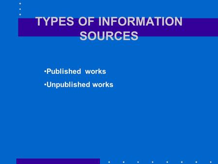 TYPES OF INFORMATION SOURCES Published works Unpublished works.
