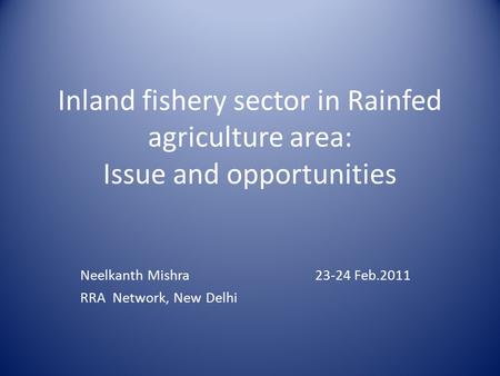 Inland fishery sector in Rainfed agriculture area: Issue and opportunities Neelkanth Mishra 23-24 Feb.2011 RRA Network, New Delhi.