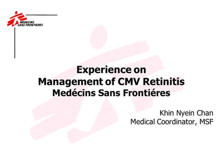 Experience on Management of CMV Retinitis Medécins Sans Frontiéres Khin Nyein Chan Medical Coordinator, MSF.
