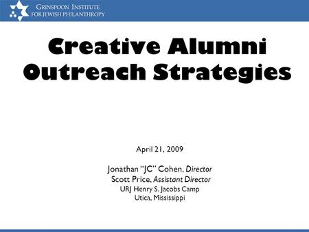Creative Alumni Outreach Strategies April 21, 2009 Jonathan “JC” Cohen, Director Scott Price, Assistant Director URJ Henry S. Jacobs Camp Utica, Mississippi.