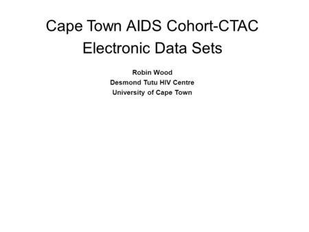 Cape Town AIDS Cohort-CTAC Electronic Data Sets Robin Wood Desmond Tutu HIV Centre University of Cape Town.