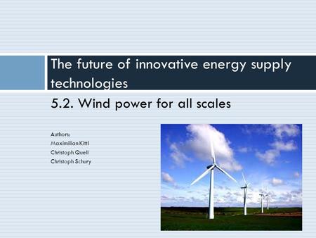 5.2. Wind power for all scales Authors: Maximilian Kittl Christoph Quell Christoph Schury The future of innovative energy supply technologies.
