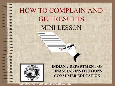 Copyright, 1996 © Dale Carnegie & Associates, Inc. HOW TO COMPLAIN AND GET RESULTS MINI-LESSON INDIANA DEPARTMENT OF FINANCIAL INSTITUTIONS CONSUMER EDUCATION.