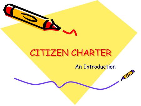 CITIZEN CHARTER An Introduction. What is Citizen Charter? A document representing a systematic effort to focus on the commitment of the Organisation towards.