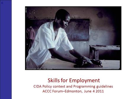 Skills for Employment CIDA Policy context and Programming guidelines ACCC Forum–Edmonton, June 4 2011 c.