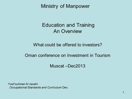 Education and Training An Overview What could be offered to investors? Oman conference on Investment in Tourism Muscat –Dec2013 1 Yusif suliman Al rawahi.