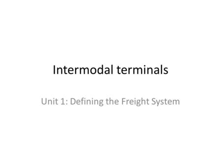 Intermodal terminals Unit 1: Defining the Freight System.
