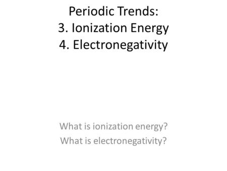 Periodic Trends: 3. Ionization Energy 4. Electronegativity