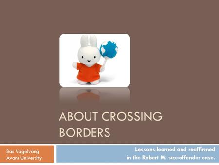 ABOUT CROSSING BORDERS Lessons learned and reaffirmed in the Robert M. sex-offender case. Bas Vogelvang Avans University.