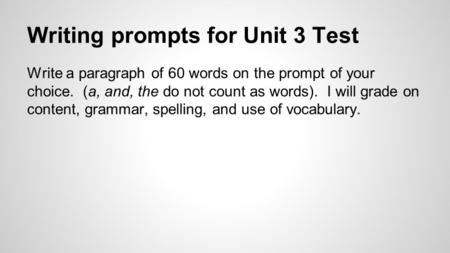 Writing prompts for Unit 3 Test Write a paragraph of 60 words on the prompt of your choice. (a, and, the do not count as words). I will grade on content,