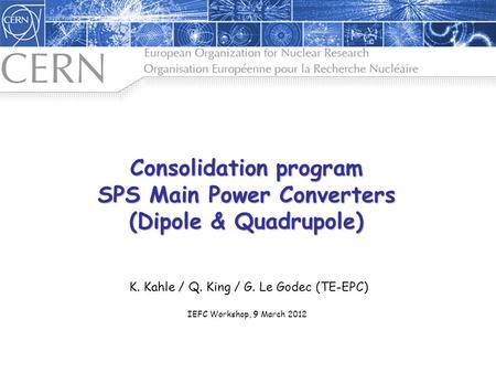 Consolidation program SPS Main Power Converters (Dipole & Quadrupole) K. Kahle / Q. King / G. Le Godec (TE-EPC) IEFC Workshop, 9 March 2012.
