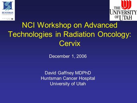 NCI Workshop on Advanced Technologies in Radiation Oncology: Cervix December 1, 2006 David Gaffney MDPhD Huntsman Cancer Hospital University of Utah.
