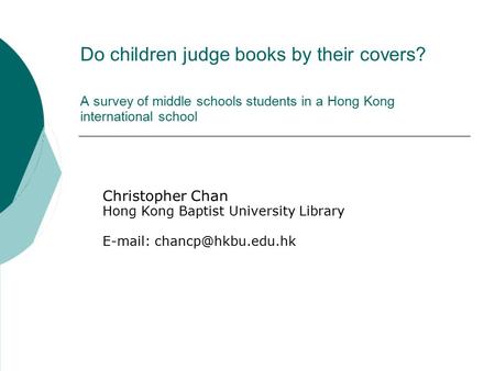 Do children judge books by their covers? A survey of middle schools students in a Hong Kong international school Christopher Chan Hong Kong Baptist University.