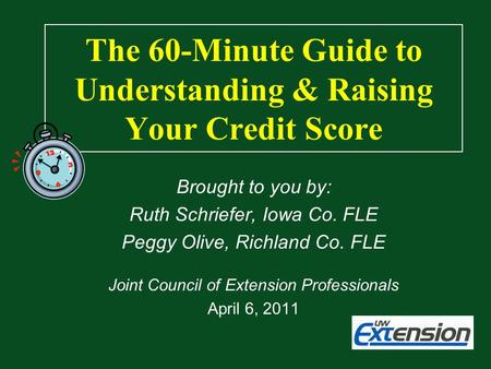 The 60-Minute Guide to Understanding & Raising Your Credit Score Brought to you by: Ruth Schriefer, Iowa Co. FLE Peggy Olive, Richland Co. FLE Joint Council.