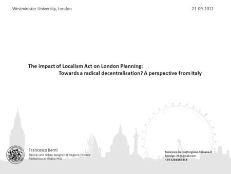 The impact of Localism Act on London Planning: Towards a radical decentralisation? A perspective from Italy Francesco Berni Planner and Urban designer.