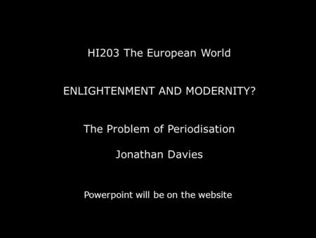 HI203 The European World ENLIGHTENMENT AND MODERNITY? The Problem of Periodisation Jonathan Davies Powerpoint will be on the website.