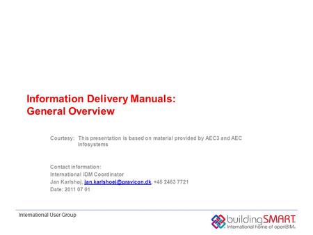 International User Group Information Delivery Manuals: General Overview Courtesy:This presentation is based on material provided by AEC3 and AEC Infosystems.