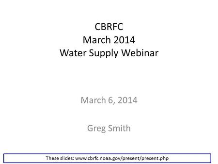 CBRFC March 2014 Water Supply Webinar March 6, 2014 Greg Smith These slides: www.cbrfc.noaa.gov/present/present.php.